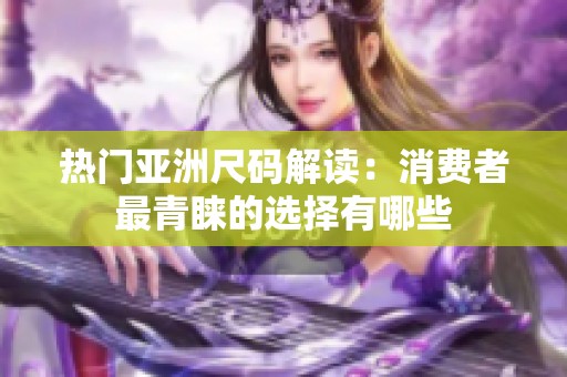 热门亚洲尺码解读：消费者最青睐的选择有哪些