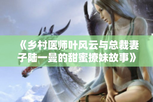 《乡村医师叶风云与总裁妻子陆一曼的甜蜜撩妹故事》