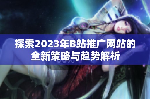 探索2023年B站推广网站的全新策略与趋势解析