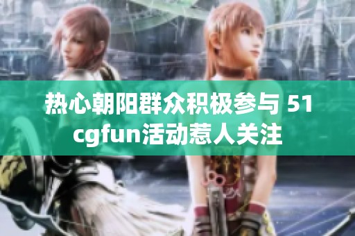 热心朝阳群众积极参与 51cgfun活动惹人关注