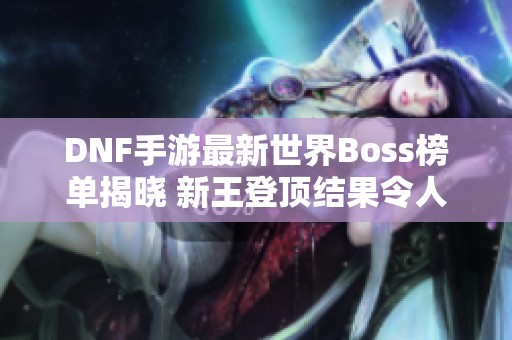 DNF手游最新世界Boss榜单揭晓 新王登顶结果令人意外