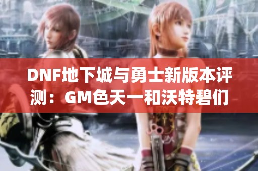 DNF地下城与勇士新版本评测：GM色天一和沃特碧们的Colg技能分析