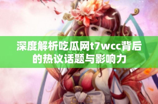 深度解析吃瓜网t7wcc背后的热议话题与影响力