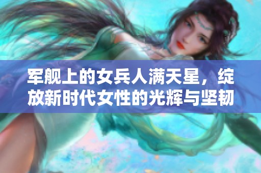 军舰上的女兵人满天星，绽放新时代女性的光辉与坚韧