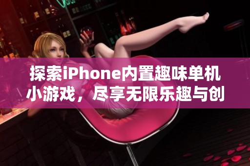 探索iPhone内置趣味单机小游戏，尽享无限乐趣与创意挑战！