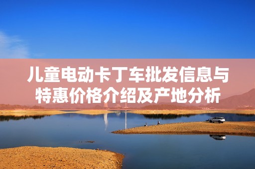 儿童电动卡丁车批发信息与特惠价格介绍及产地分析