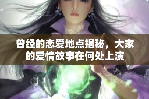 曾经的恋爱地点揭秘，大家的爱情故事在何处上演