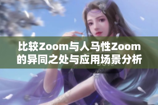 比较Zoom与人马性Zoom的异同之处与应用场景分析