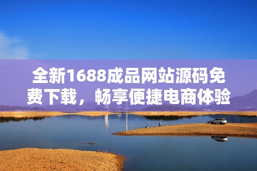 全新1688成品网站源码免费下载，畅享便捷电商体验