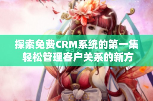 探索免费CRM系统的第一集 轻松管理客户关系的新方法