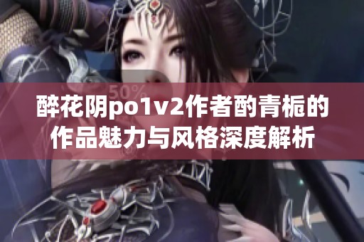 醉花阴po1v2作者酌青栀的作品魅力与风格深度解析