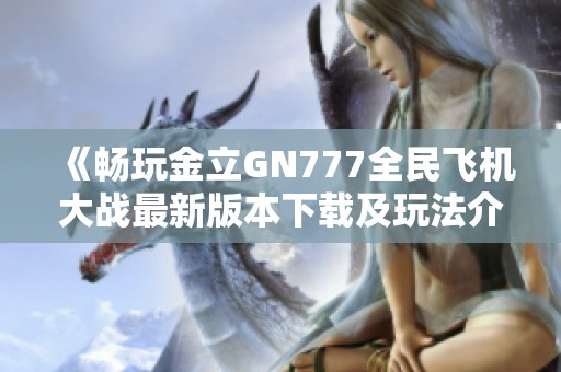 《畅玩金立GN777全民飞机大战最新版本下载及玩法介绍》