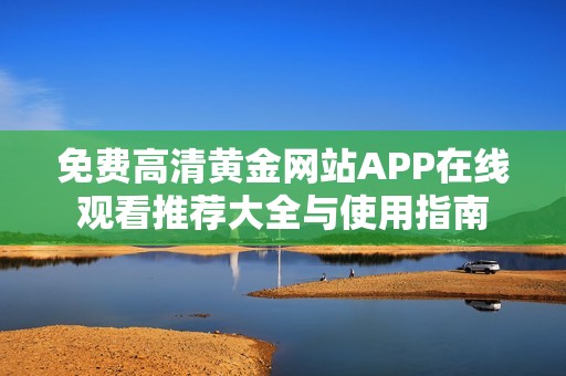 免费高清黄金网站APP在线观看推荐大全与使用指南