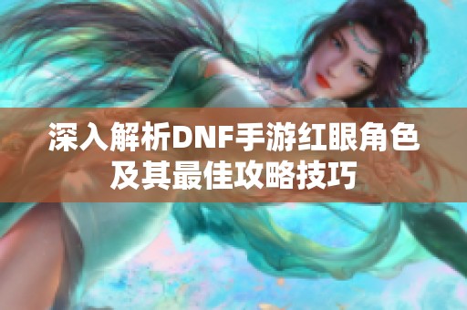 深入解析DNF手游红眼角色及其最佳攻略技巧