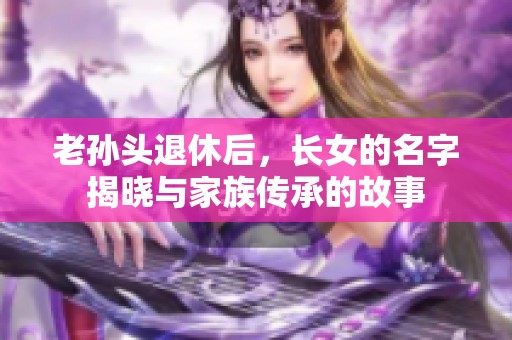 老孙头退休后，长女的名字揭晓与家族传承的故事