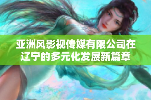 亚洲风影视传媒有限公司在辽宁的多元化发展新篇章