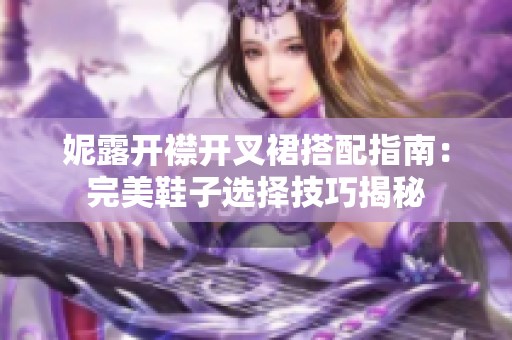 妮露开襟开叉裙搭配指南：完美鞋子选择技巧揭秘