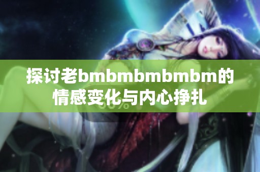 探讨老bmbmbmbmbm的情感变化与内心挣扎