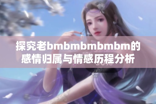 探究老bmbmbmbmbm的感情归属与情感历程分析