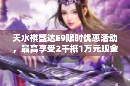 天水祺盛达E9限时优惠活动，最高享受2千抵1万元现金福利