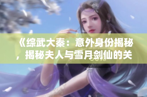 《综武大秦：意外身份揭秘，揭秘夫人与雪月剑仙的关系》