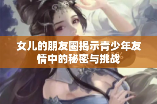 女儿的朋友圈揭示青少年友情中的秘密与挑战