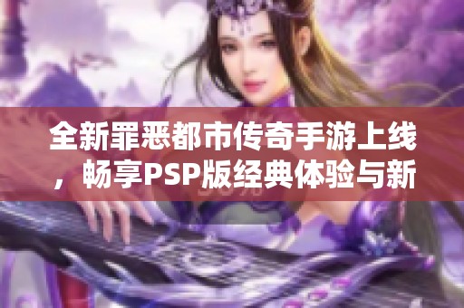 全新罪恶都市传奇手游上线，畅享PSP版经典体验与新冒险