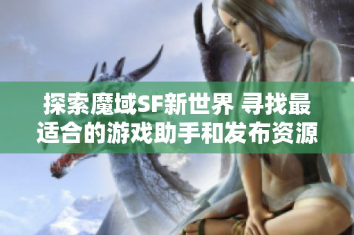 探索魔域SF新世界 寻找最适合的游戏助手和发布资源