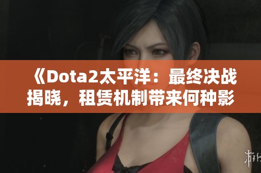 《Dota2太平洋：最终决战揭晓，租赁机制带来何种影响》