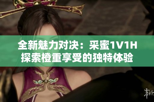 全新魅力对决：采蜜1V1H探索橙重享受的独特体验