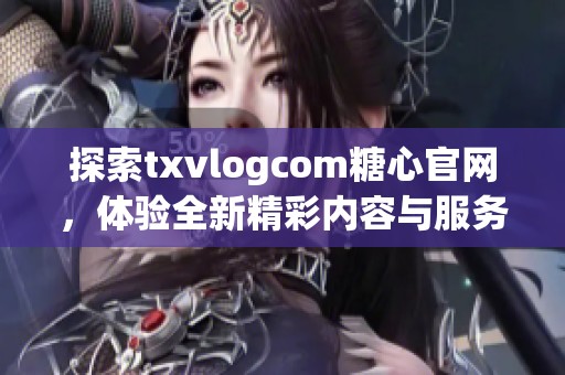 探索txvlogcom糖心官网，体验全新精彩内容与服务