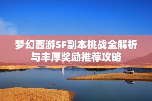 梦幻西游SF副本挑战全解析与丰厚奖励推荐攻略