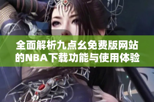 全面解析九点幺免费版网站的NBA下载功能与使用体验