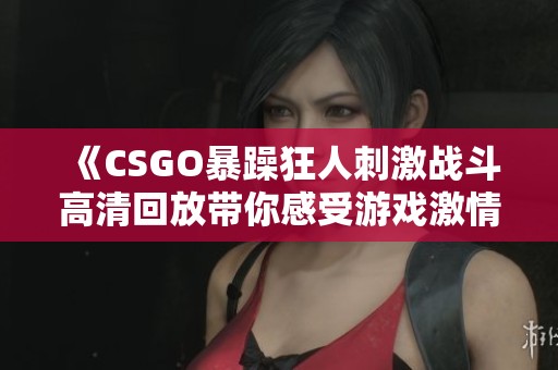 《CSGO暴躁狂人刺激战斗高清回放带你感受游戏激情》