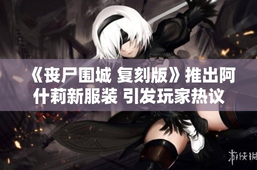 《丧尸围城 复刻版》推出阿什莉新服装 引发玩家热议与关注