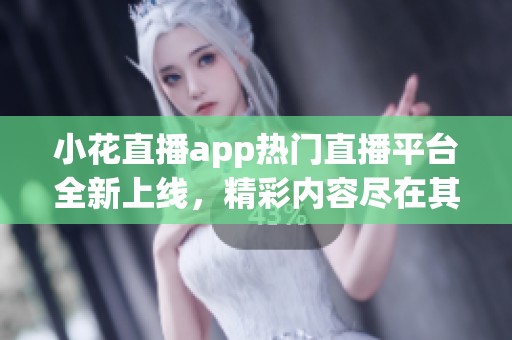 小花直播app热门直播平台全新上线，精彩内容尽在其中