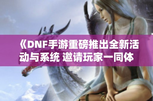 《DNF手游重磅推出全新活动与系统 邀请玩家一同体验》