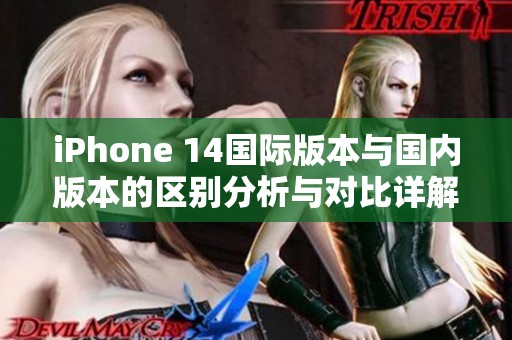 iPhone 14国际版本与国内版本的区别分析与对比详解