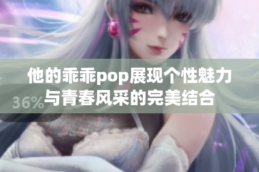 他的乖乖pop展现个性魅力与青春风采的完美结合