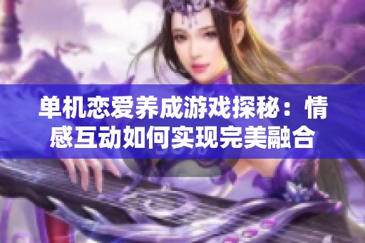 单机恋爱养成游戏探秘：情感互动如何实现完美融合