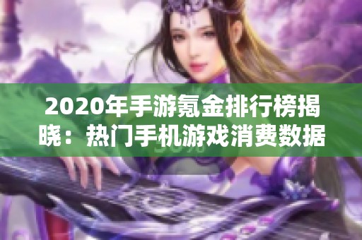 2020年手游氪金排行榜揭晓：热门手机游戏消费数据分析