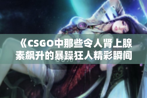 《CSGO中那些令人肾上腺素飙升的暴躁狂人精彩瞬间》