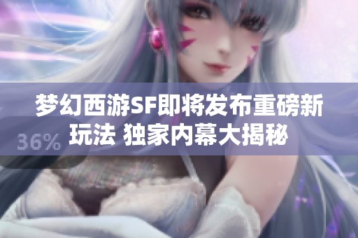 梦幻西游SF即将发布重磅新玩法 独家内幕大揭秘