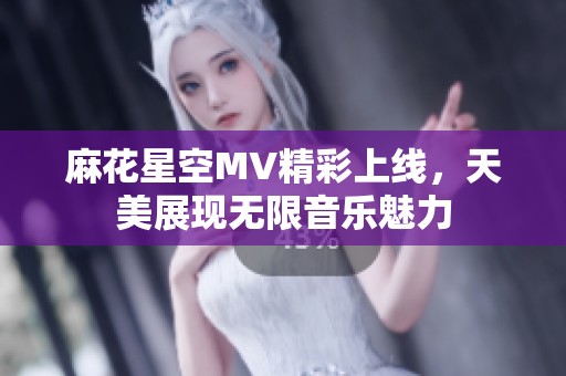 麻花星空MV精彩上线，天美展现无限音乐魅力