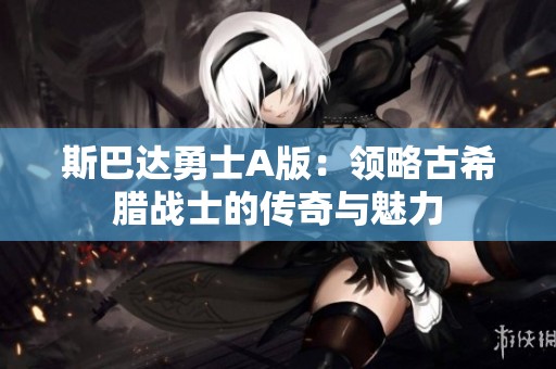 斯巴达勇士A版：领略古希腊战士的传奇与魅力