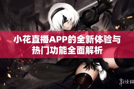 小花直播APP的全新体验与热门功能全面解析