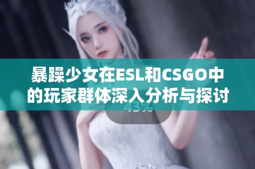 暴躁少女在ESL和CSGO中的玩家群体深入分析与探讨