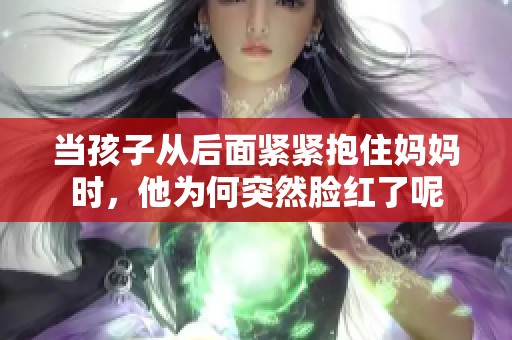 当孩子从后面紧紧抱住妈妈时，他为何突然脸红了呢