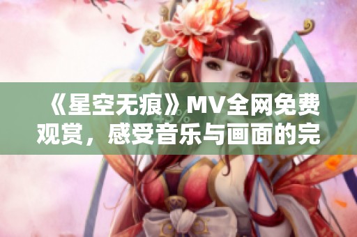 《星空无痕》MV全网免费观赏，感受音乐与画面的完美结合