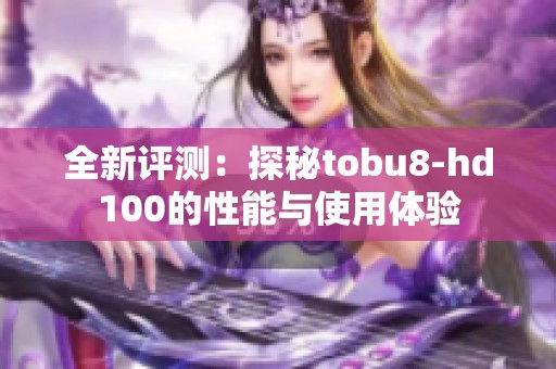 全新评测：探秘tobu8-hd100的性能与使用体验